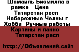 Шамаиль Бисмилла в рамке › Цена ­ 700 - Татарстан респ., Набережные Челны г. Хобби. Ручные работы » Картины и панно   . Татарстан респ.